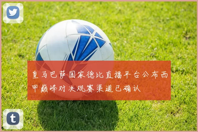 皇马巴萨国家德比直播平台公布西甲巅峰对决观赛渠道已确认