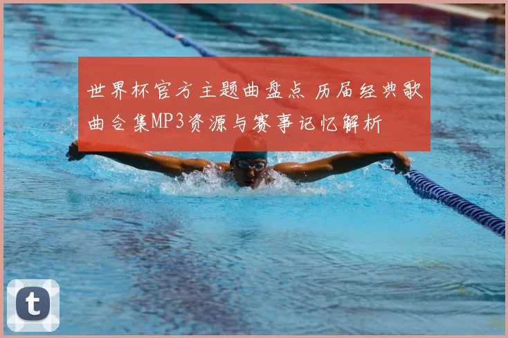 世界杯官方主题曲盘点 历届经典歌曲合集MP3资源与赛事记忆解析