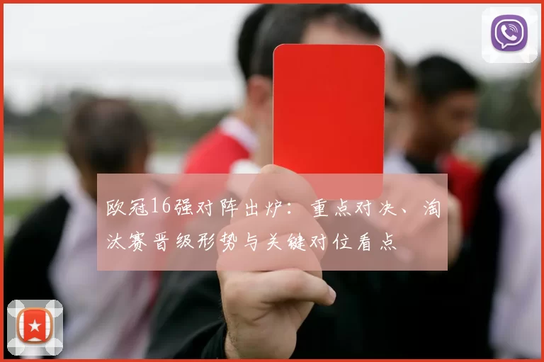 欧冠16强对阵出炉：重点对决、淘汰赛晋级形势与关键对位看点