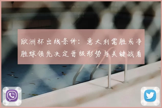 欧洲杯出线条件：意大利需胜或净胜球领先决定晋级形势与关键战看点