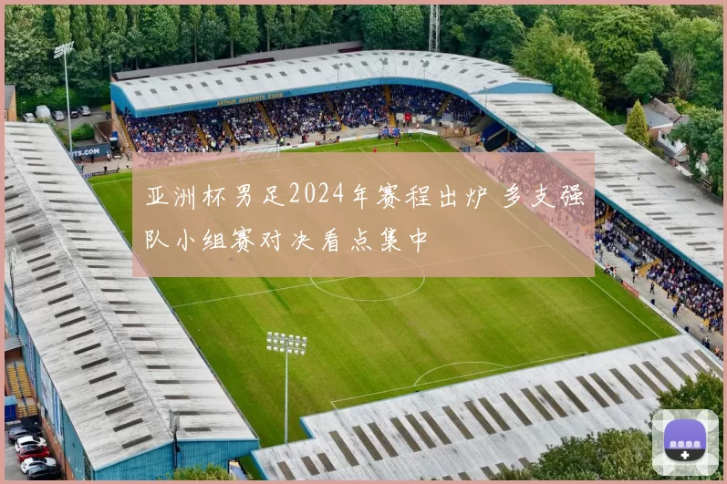 亚洲杯男足2024年赛程出炉 多支强队小组赛对决看点集中