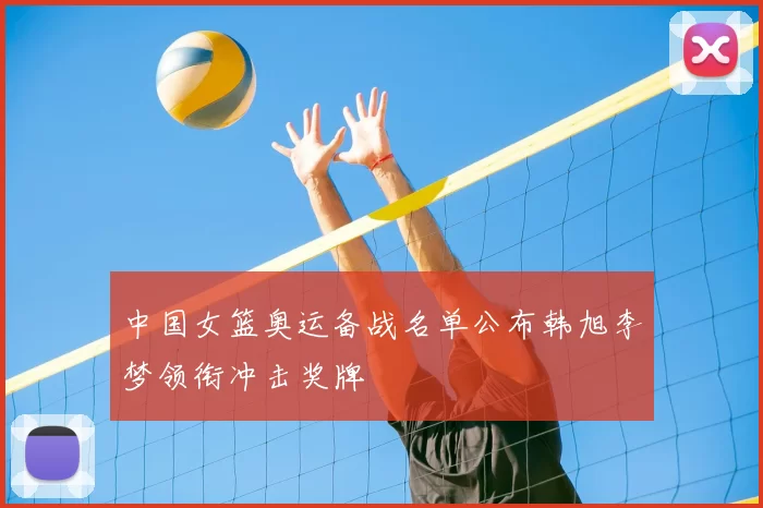 中国女篮奥运备战名单公布韩旭李梦领衔冲击奖牌