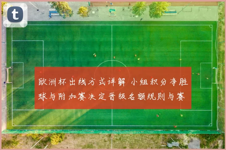 欧洲杯出线方式详解 小组积分净胜球与附加赛决定晋级名额规则与赛程影响