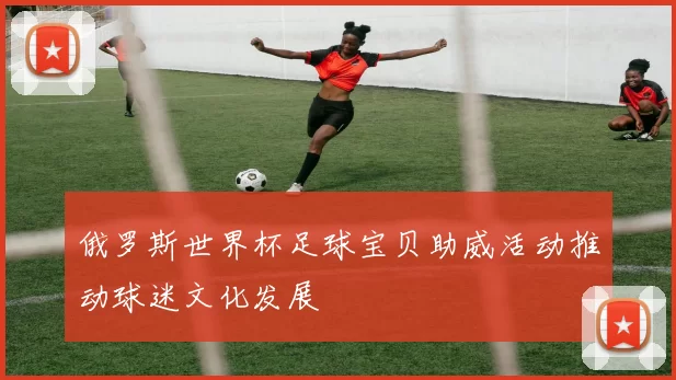 俄罗斯世界杯足球宝贝助威活动推动球迷文化发展