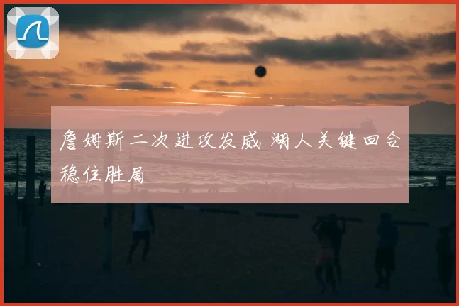 詹姆斯二次进攻发威 湖人关键回合稳住胜局