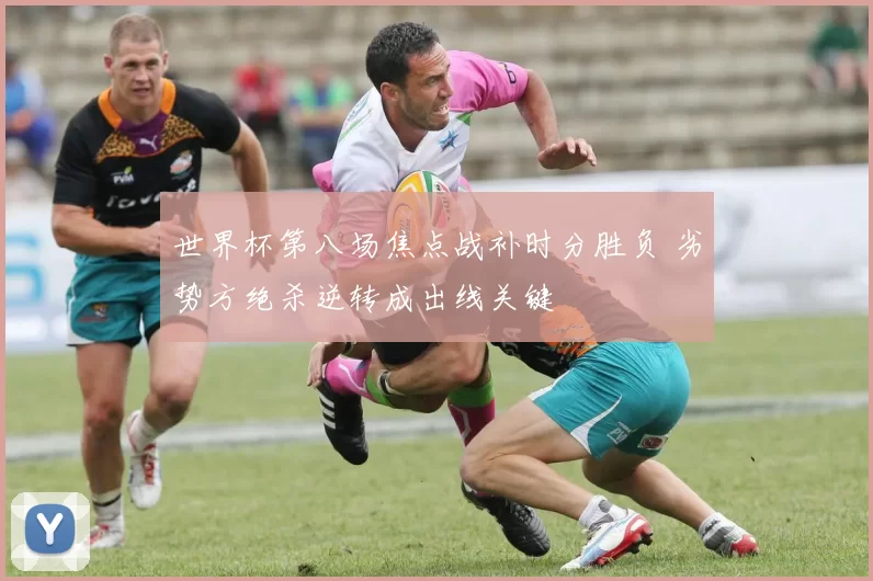 世界杯第八场焦点战补时分胜负 劣势方绝杀逆转成出线关键