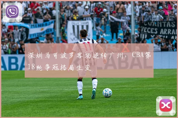 深圳马可波罗客场逆转广州，CBA第18轮争冠格局生变