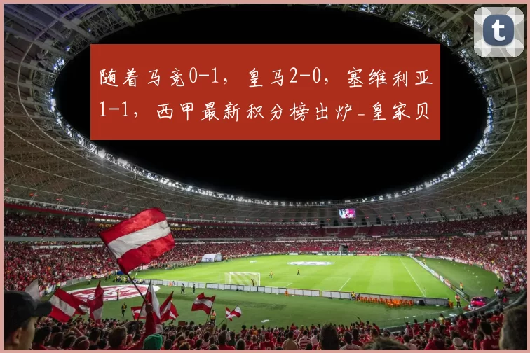 随着马竞0-1，皇马2-0，塞维利亚1-1，西甲最新积分榜出炉_皇家贝蒂斯_瓦伦西亚_比利亚雷亚尔