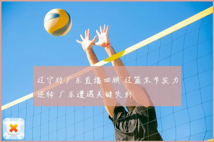 辽宁对广东直播回顾 辽篮末节发力逆转 广东遭遇关键失利