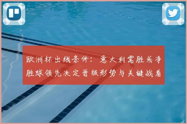 欧洲杯出线条件：意大利需胜或净胜球领先决定晋级形势与关键战看点