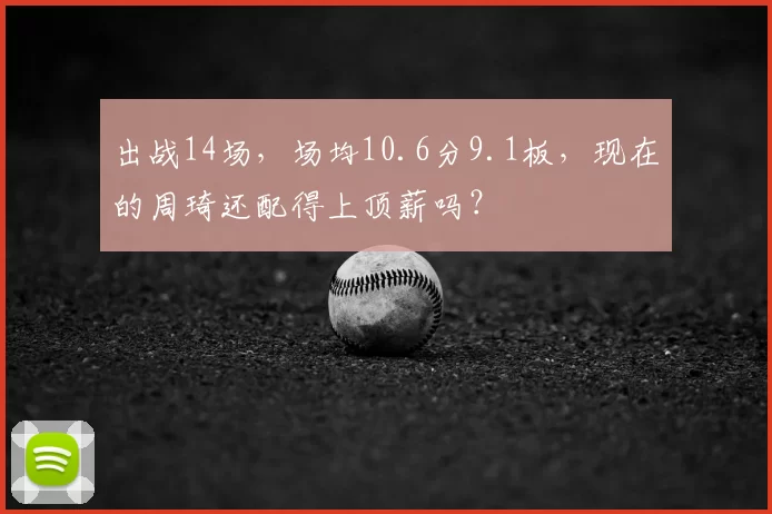 出战14场，场均10.6分9.1板，现在的周琦还配得上顶薪吗？