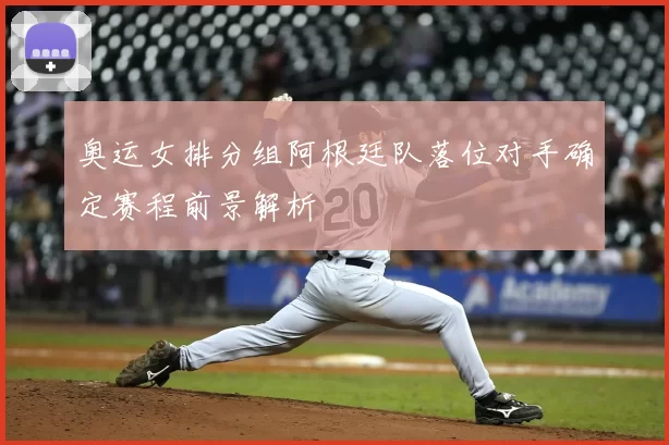 奥运女排分组阿根廷队落位对手确定赛程前景解析