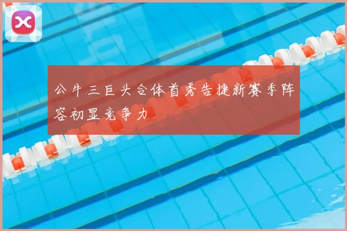 公牛三巨头合体首秀告捷新赛季阵容初显竞争力