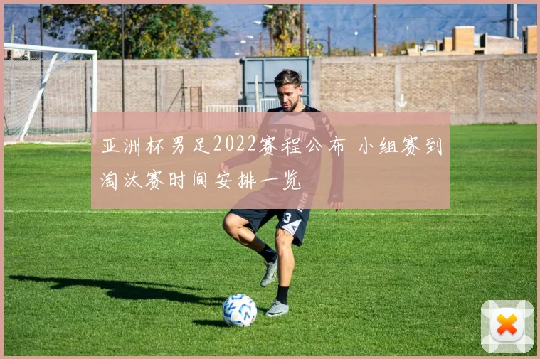 亚洲杯男足2022赛程公布 小组赛到淘汰赛时间安排一览