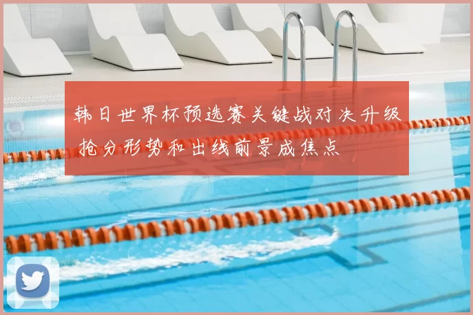 韩日世界杯预选赛关键战对决升级 抢分形势和出线前景成焦点