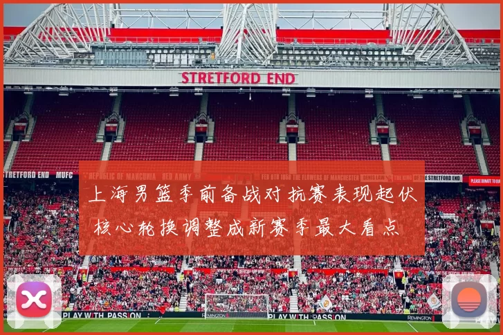 上海男篮季前备战对抗赛表现起伏 核心轮换调整成新赛季最大看点