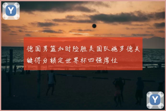 德国男篮加时险胜美国队施罗德关键得分锁定世界杯四强席位