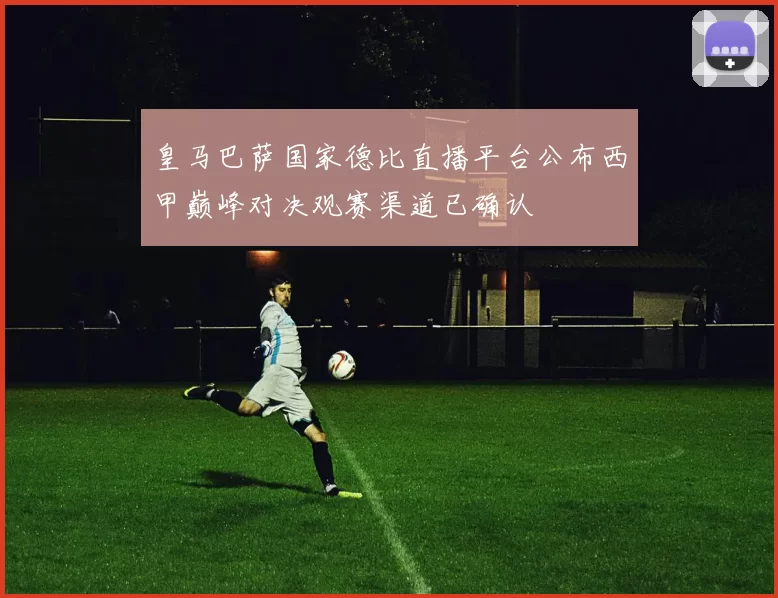 皇马巴萨国家德比直播平台公布西甲巅峰对决观赛渠道已确认