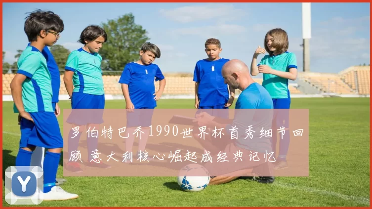 罗伯特巴乔1990世界杯首秀细节回顾 意大利核心崛起成经典记忆