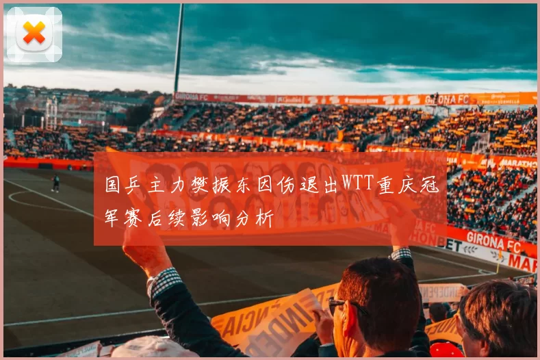 国乒主力樊振东因伤退出WTT重庆冠军赛后续影响分析