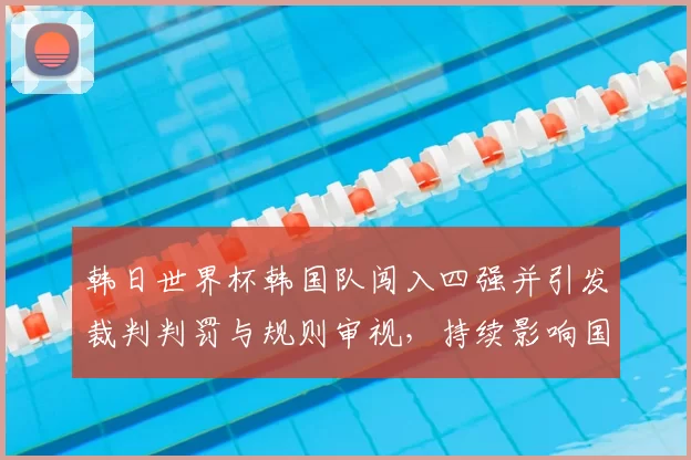 韩日世界杯韩国队闯入四强并引发裁判判罚与规则审视，持续影响国际足坛
