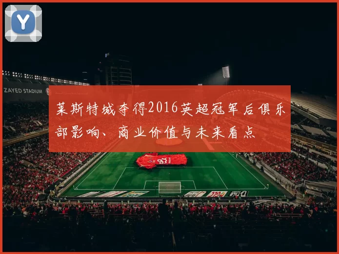 莱斯特城夺得2016英超冠军后俱乐部影响、商业价值与未来看点