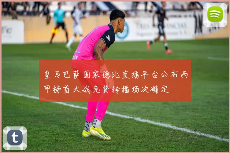 皇马巴萨国家德比直播平台公布西甲榜首大战免费转播场次确定