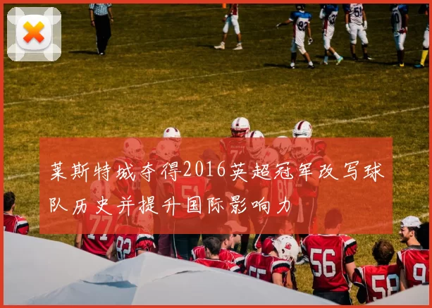 莱斯特城夺得2016英超冠军改写球队历史并提升国际影响力