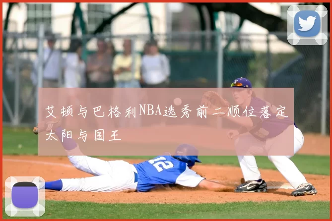 艾顿与巴格利NBA选秀前二顺位落定太阳与国王