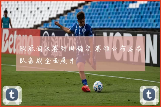 欧冠淘汰赛时间确定 赛程公布后各队备战全面展开