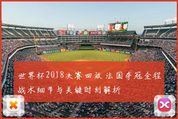 世界杯2018决赛回放 法国夺冠全程战术细节与关键时刻解析