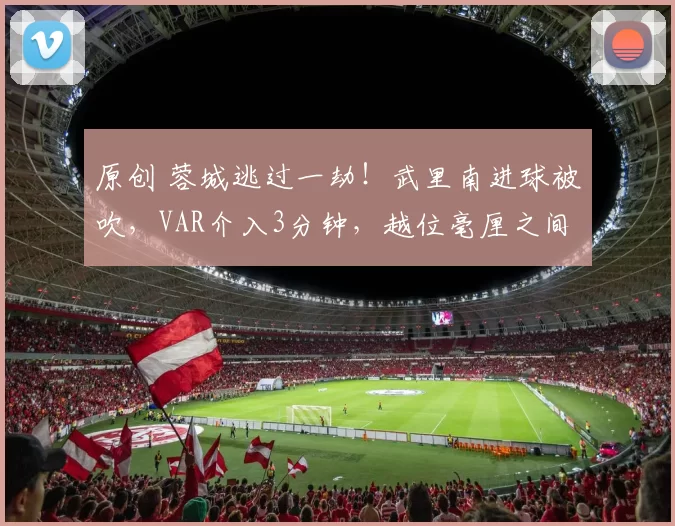 原创 蓉城逃过一劫！武里南进球被吹，VAR介入3分钟，越位毫厘之间