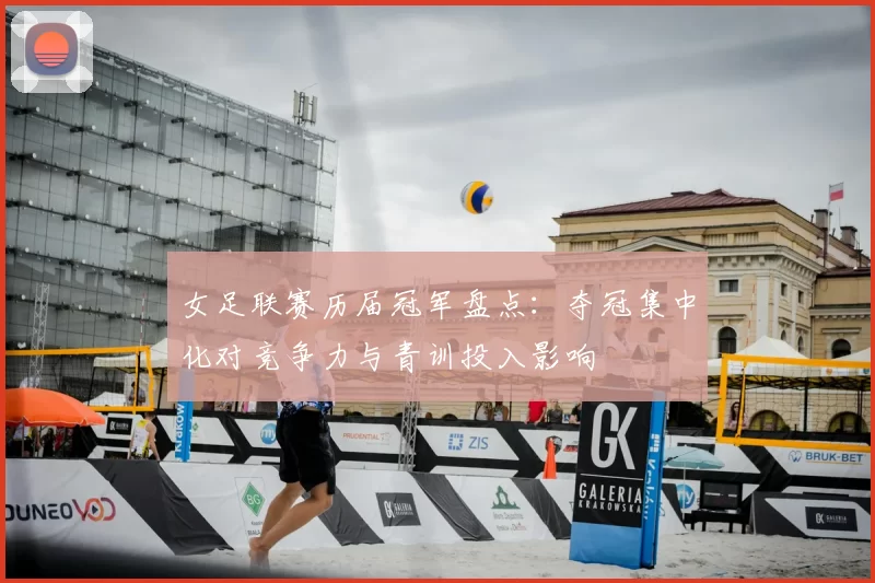 女足联赛历届冠军盘点：夺冠集中化对竞争力与青训投入影响