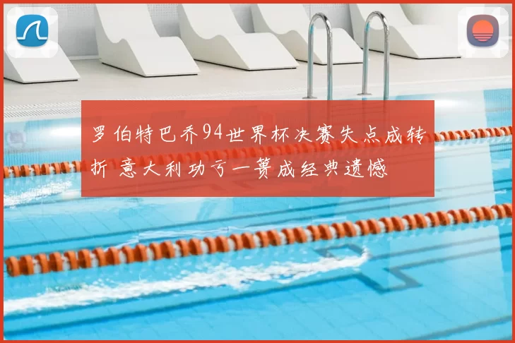 罗伯特巴乔94世界杯决赛失点成转折 意大利功亏一篑成经典遗憾