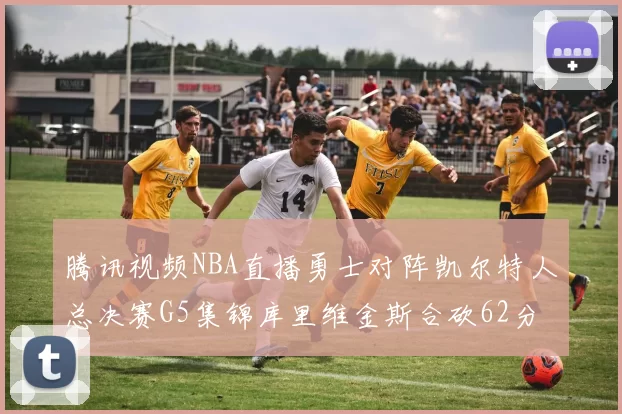 腾讯视频NBA直播勇士对阵凯尔特人总决赛G5集锦库里维金斯合砍62分