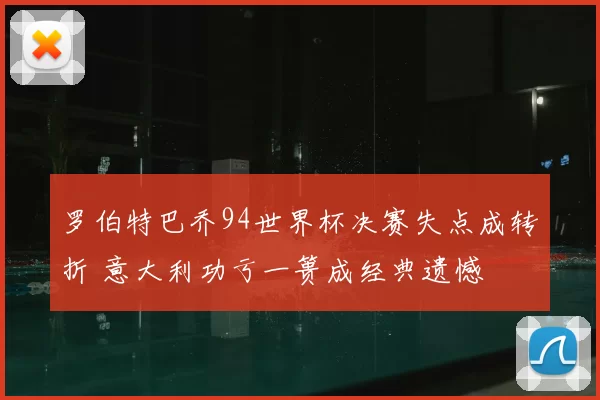 罗伯特巴乔94世界杯决赛失点成转折 意大利功亏一篑成经典遗憾