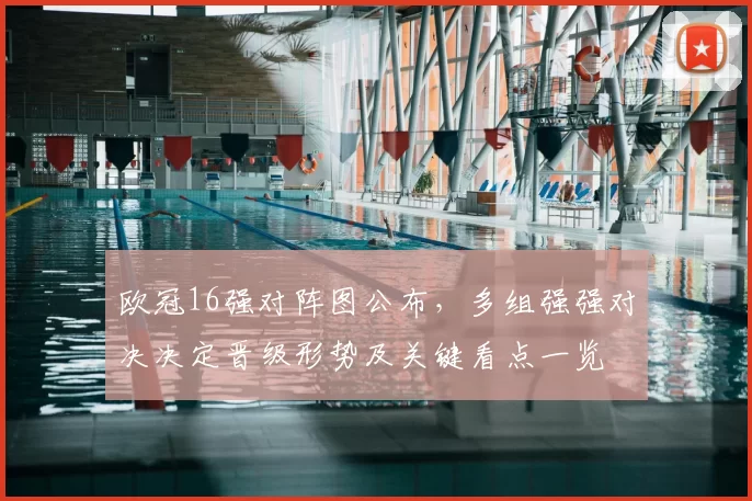 欧冠16强对阵图公布，多组强强对决决定晋级形势及关键看点一览