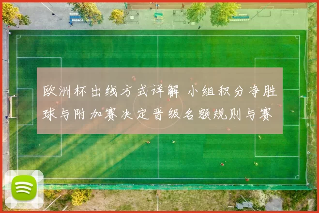 欧洲杯出线方式详解 小组积分净胜球与附加赛决定晋级名额规则与赛程影响