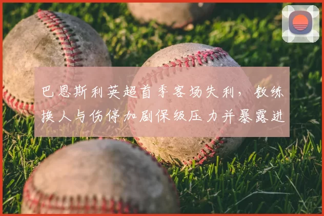 巴恩斯利英超首季客场失利,教练换人与伤停加剧保级压力并暴露进攻问题