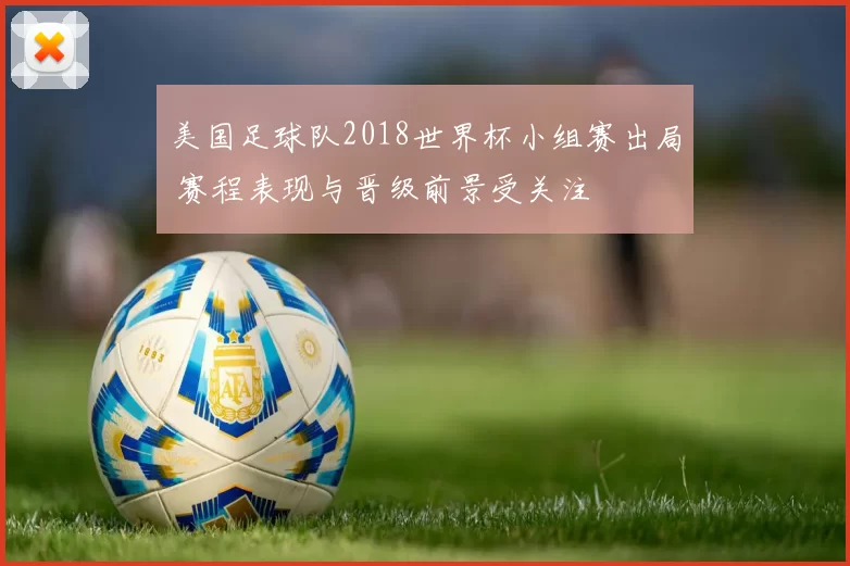 美国足球队2018世界杯小组赛出局 赛程表现与晋级前景受关注