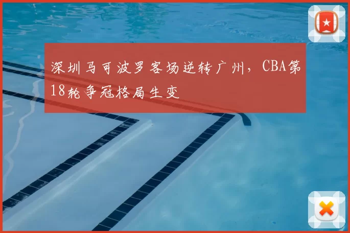 深圳马可波罗客场逆转广州，CBA第18轮争冠格局生变
