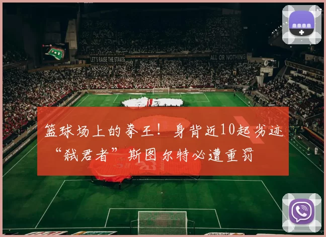 篮球场上的拳王！身背近10起劣迹 “弑君者”斯图尔特必遭重罚