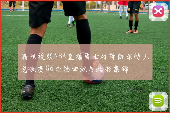 腾讯视频NBA直播勇士对阵凯尔特人总决赛G6全场回放与精彩集锦