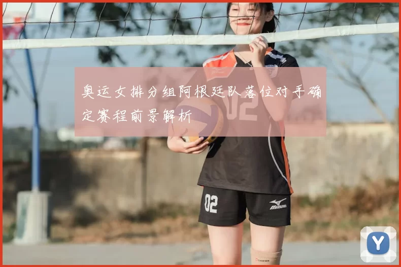 奥运女排分组阿根廷队落位对手确定赛程前景解析