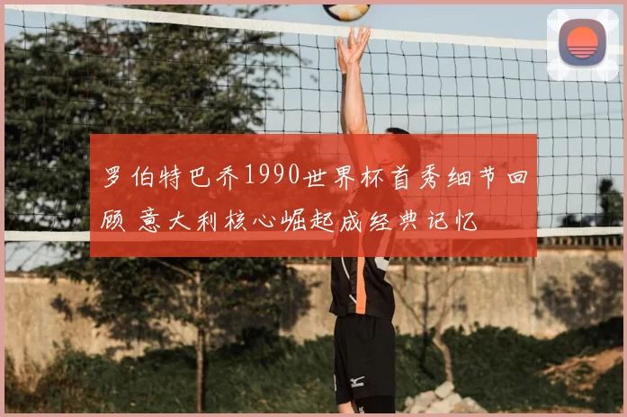 罗伯特巴乔1990世界杯首秀细节回顾 意大利核心崛起成经典记忆