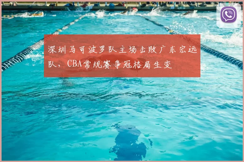 深圳马可波罗队主场击败广东宏远队，CBA常规赛争冠格局生变