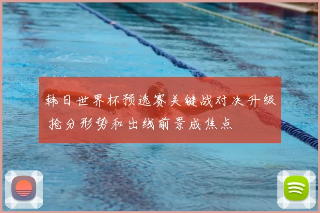 韩日世界杯预选赛关键战对决升级 抢分形势和出线前景成焦点