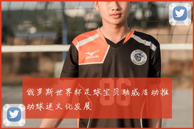 俄罗斯世界杯足球宝贝助威活动推动球迷文化发展