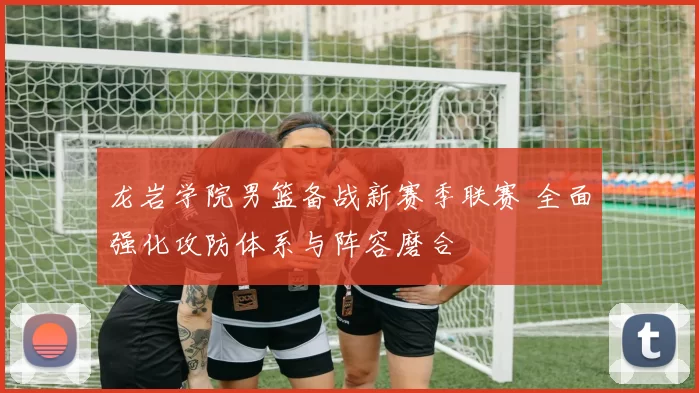 龙岩学院男篮备战新赛季联赛 全面强化攻防体系与阵容磨合