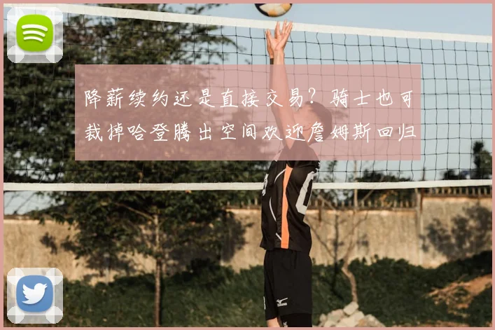 降薪续约还是直接交易？骑士也可裁掉哈登腾出空间欢迎詹姆斯回归